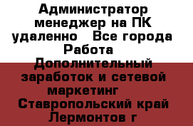 Администратор-менеджер на ПК удаленно - Все города Работа » Дополнительный заработок и сетевой маркетинг   . Ставропольский край,Лермонтов г.